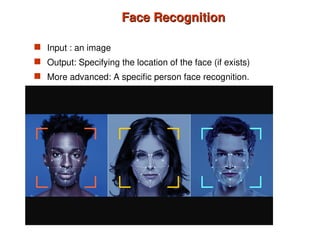 Face Recognition
Face Recognition
 Input : an image
 Output: Specifying the location of the face (if exists)
 More advanced: A specific person face recognition.
 
