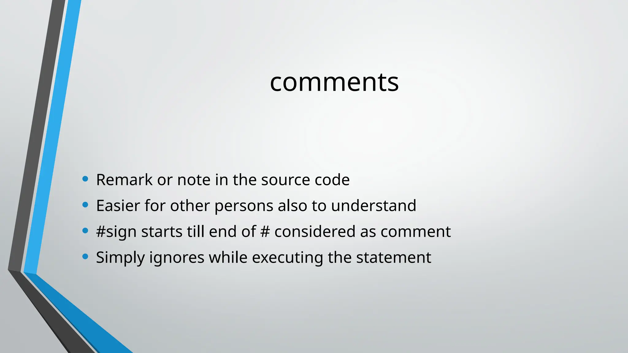 comments
• Remark or note in the source code
• Easier for other persons also to understand
• #sign starts till end of # considered as comment
• Simply ignores while executing the statement
 