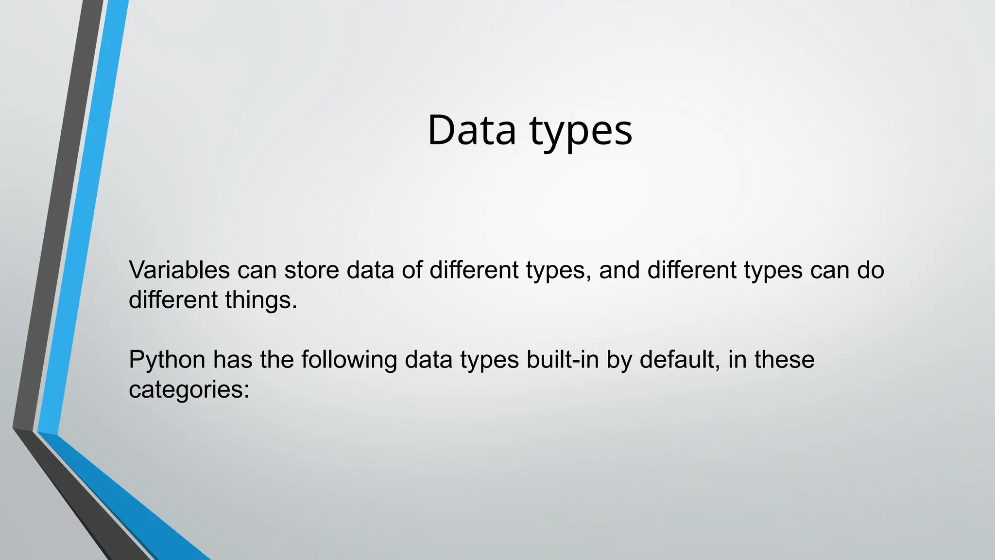 Data types
Variables can store data of different types, and different types can do
different things.
Python has the following data types built-in by default, in these
categories:
 