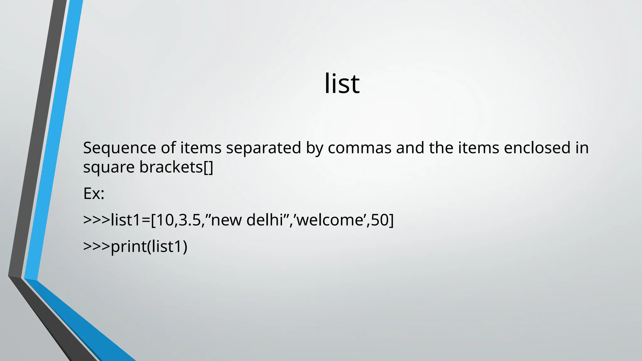 list
Sequence of items separated by commas and the items enclosed in
square brackets[]
Ex:
>>>list1=[10,3.5,”new delhi”,’welcome’,50]
>>>print(list1)
 