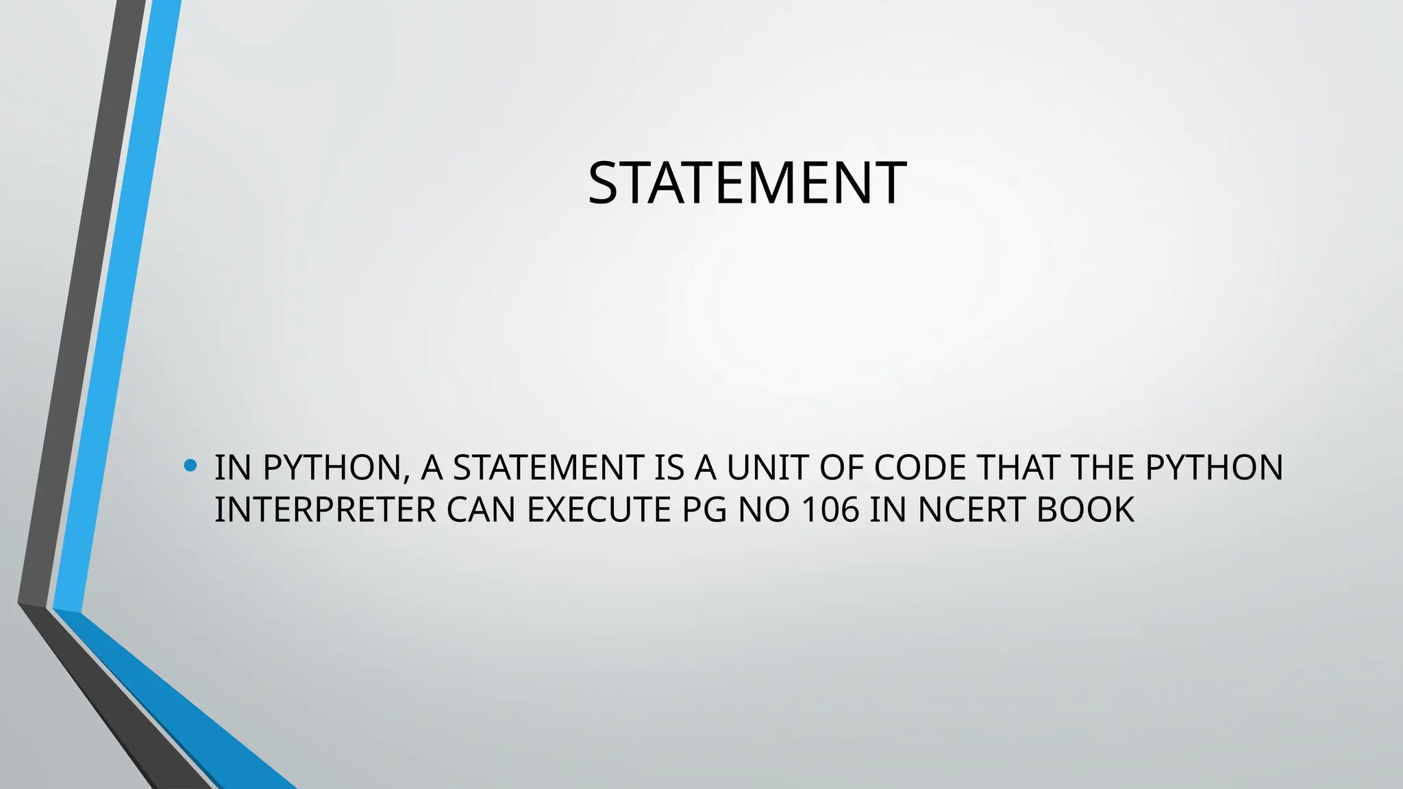 STATEMENT
• IN PYTHON, A STATEMENT IS A UNIT OF CODE THAT THE PYTHON
INTERPRETER CAN EXECUTE PG NO 106 IN NCERT BOOK
 