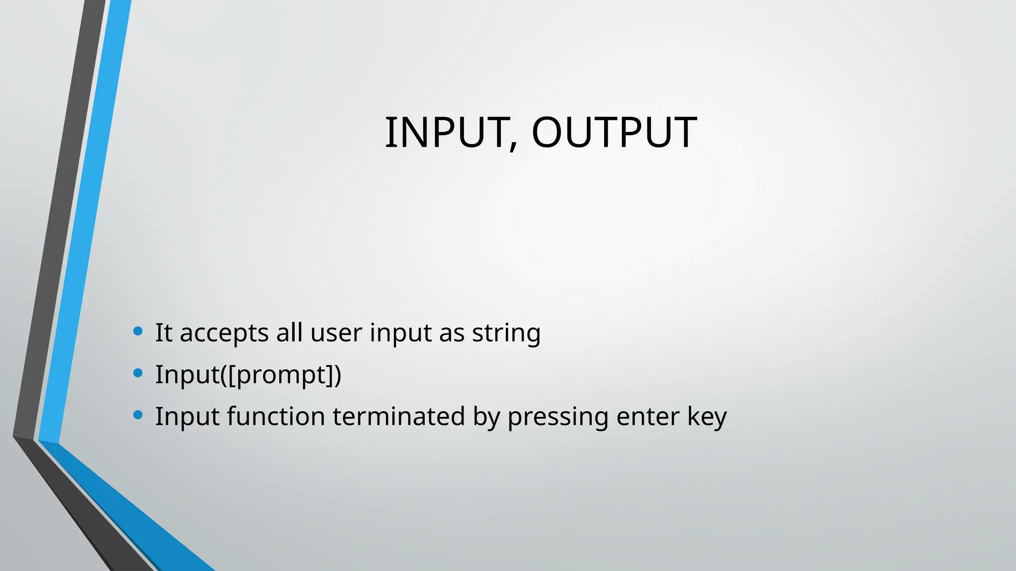 INPUT, OUTPUT
• It accepts all user input as string
• Input([prompt])
• Input function terminated by pressing enter key
 