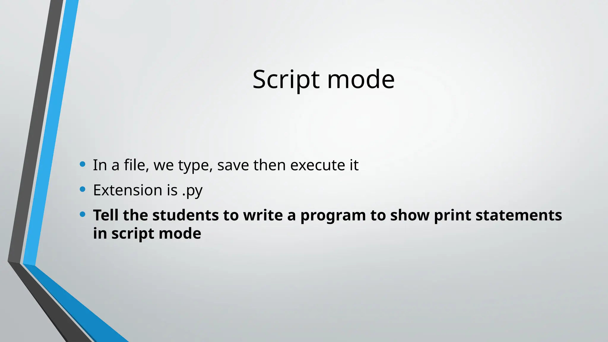 Script mode
• In a file, we type, save then execute it
• Extension is .py
• Tell the students to write a program to show print statements
in script mode
 