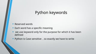 Python keywords
• Reserved words
• Each word has a specific meaning
• we use keyword only for the purpose for which it has been
defined
• Python is Case sensitive , so exactly we have to write
 