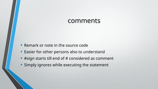 comments
• Remark or note in the source code
• Easier for other persons also to understand
• #sign starts till end of # considered as comment
• Simply ignores while executing the statement
 