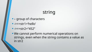 string
•– group of characters
•->>>str1=‘hello’
•->>>str2=“452”
•We cannot perform numerical operations on
strings, even when the string contains a value as
in str2
 