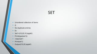 SET
• Unordered collection of items
• {}
• No duplicate entries
• Ex
• Set1={10,20,10,’apple’}
• Print(type(set1))
• <class’set’>
• Print(set1)
• Output{10,20,’apple’}
 