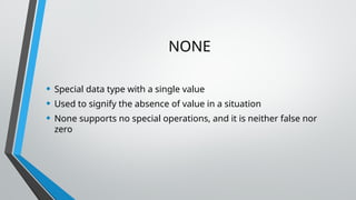 NONE
• Special data type with a single value
• Used to signify the absence of value in a situation
• None supports no special operations, and it is neither false nor
zero
 