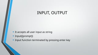 INPUT, OUTPUT
• It accepts all user input as string
• Input([prompt])
• Input function terminated by pressing enter key
 