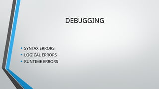 DEBUGGING
• SYNTAX ERRORS
• LOGICAL ERRORS
• RUNTIME ERRORS
 