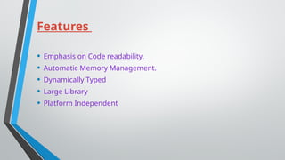 Features
• Emphasis on Code readability.
• Automatic Memory Management.
• Dynamically Typed
• Large Library
• Platform Independent
 