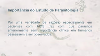Importância do Estudo de Parasitologia
Por uma variedade de razões, especialmente em
pacientes com AIDS, fez com que parasitos
anteriormente sem importância clínica em humanos
passassem a ser observados.
 