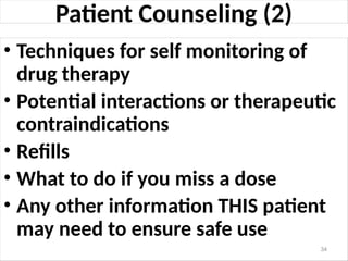 Patient Counseling (2)
• Techniques for self monitoring of
drug therapy
• Potential interactions or therapeutic
contraindications
• Refills
• What to do if you miss a dose
• Any other information THIS patient
may need to ensure safe use
34
 