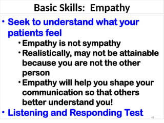 Basic Skills: Empathy
• Seek to understand what your
patients feel
•Empathy is not sympathy
•Realistically, may not be attainable
because you are not the other
person
•Empathy will help you shape your
communication so that others
better understand you!
• Listening and Responding Test 48
 