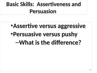 Basic Skills: Assertiveness and
Persuasion
•Assertive versus aggressive
•Persuasive versus pushy
–What is the difference?
49
 