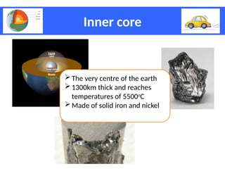 Inner core
The very centre of the earth
1300km thick and reaches
temperatures of 5500o
C
Made of solid iron and nickel
 