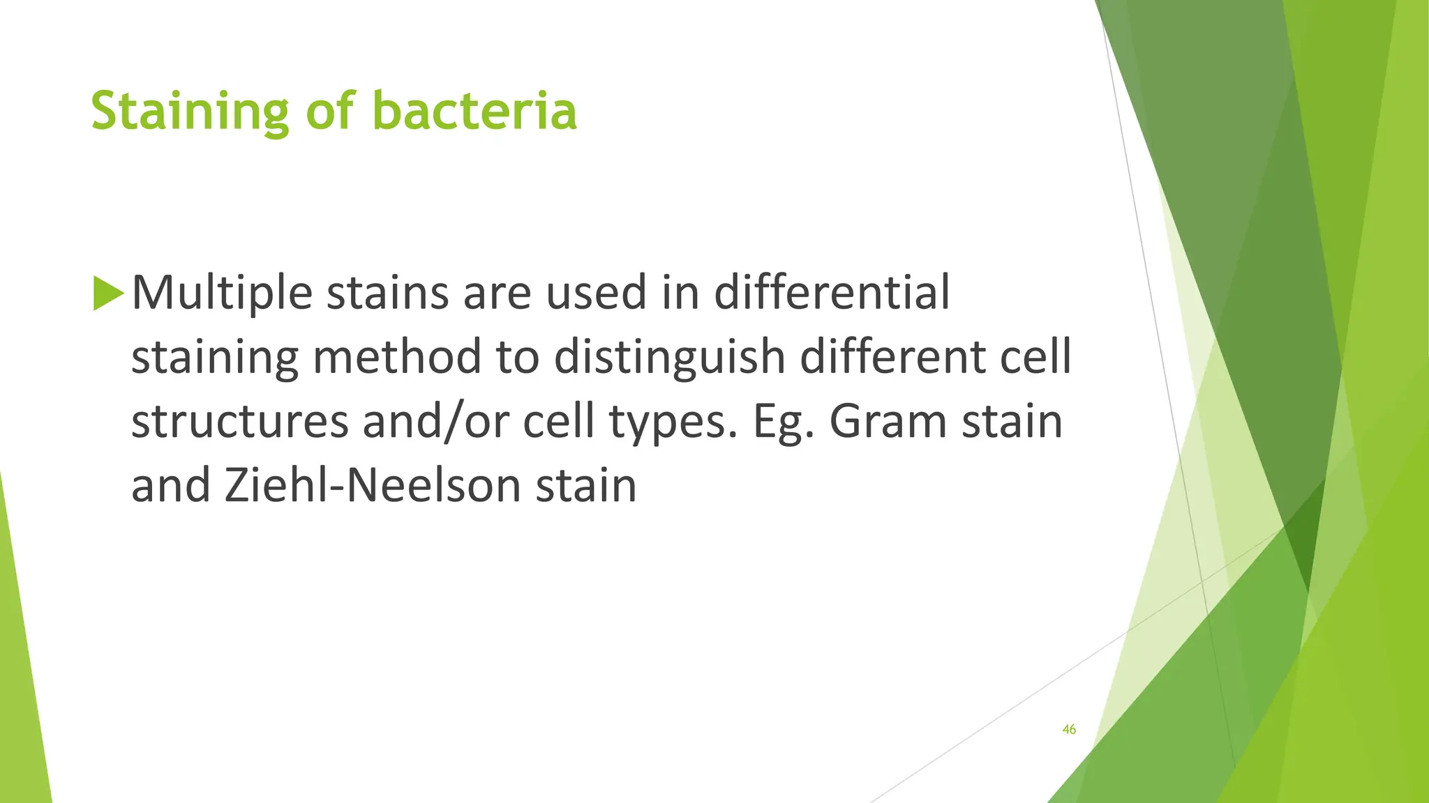 Staining of bacteria
Multiple stains are used in differential
staining method to distinguish different cell
structures and/or cell types. Eg. Gram stain
and Ziehl-Neelson stain
46
 