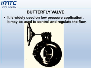 WWW.IMTC.MY
BUTTERFLY VALVE
• It is widely used on low pressure application .
It may be used to control and regulate the flow.
 