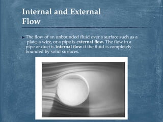 ▶ The flow of an unbounded fluid over a surface such as a
plate, a wire, or a pipe is external flow. The flow in a
pipe or duct is internal flow if the fluid is completely
bounded by solid surfaces.
Internal and External
Flow
 