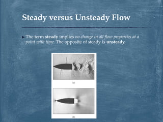 ▶ The term steady implies no change in all flow properties at a
point with time. The opposite of steady is unsteady.
Steady versus Unsteady Flow
 