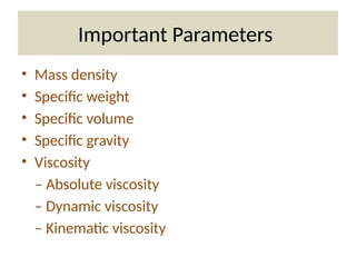 Important Parameters
• Mass density
• Specific weight
• Specific volume
• Specific gravity
• Viscosity
– Absolute viscosity
– Dynamic viscosity
– Kinematic viscosity
 