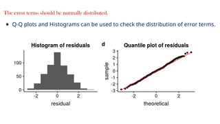 18
The error terms should be normally distributed.
● Q-Q plots and Histograms can be used to check the distribution of error terms.
 
