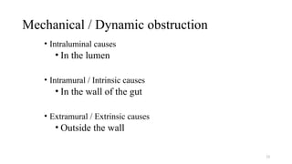 Mechanical / Dynamic obstruction
• Intraluminal causes
• In the lumen
• Intramural / Intrinsic causes
• In the wall of the gut
• Extramural / Extrinsic causes
• Outside the wall
13
 