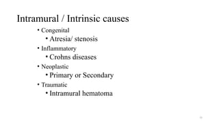 Intramural / Intrinsic causes
• Congenital
• Atresia/ stenosis
• Inflammatory
• Crohns diseases
• Neoplastic
• Primary or Secondary
• Traumatic
• Intramural hematoma
15
 