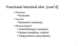 Functional intestinal obst. [cont’d]
• Infectious
• Peritonitis
• Vascular
• Mesenteric ischaemia
• Pharmacological
• Anticholinergics (atropine)
• Opiates (morphine, codein)
• Antipsychotics (amytriptine)
18
 