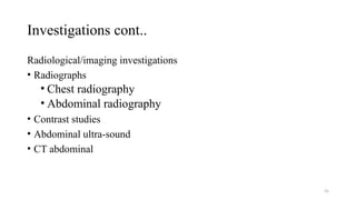 Investigations cont..
Radiological/imaging investigations
• Radiographs
• Chest radiography
• Abdominal radiography
• Contrast studies
• Abdominal ultra-sound
• CT abdominal
55
 