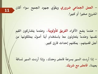 -
‫العمل‬
‫اجلماعي‬
‫ضروري‬
‫ّي‬
‫و‬‫ويق‬
‫جهود‬
‫اجلميع‬
‫سواء‬
‫أكان‬
‫املشروع‬
‫صغريا‬
‫أو‬
‫كبريا‬
.
-
‫عندما‬
‫يضع‬
‫األفراد‬
‫الفريق‬
‫كأولوية‬
،
‫وعندما‬
‫يتشاركون‬
‫ال‬
‫قيم‬
‫نفسها‬
‫وعندما‬
‫يتعاونون‬
‫معا‬
‫باستخدام‬
‫أية‬
‫أصول‬
‫ميتلكونها‬
‫من‬
‫أجل‬
،‫قضيتهم‬
‫ميكنهم‬
‫إحداث‬
‫فارق‬
‫كبري‬
.
-
‫إذا‬
‫أردت‬
‫السري‬
‫بسرعة‬
‫فامض‬
،‫وحدك‬
‫وإذا‬
‫أردت‬
‫السري‬
‫ملسا‬
‫فة‬
،‫بعيدة‬
‫فامض‬
‫مع‬
‫شريك‬
.
11
 