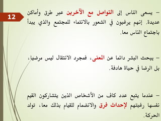 -
‫يسعى‬
‫الناس‬
‫إىل‬
‫التواصل‬
‫مع‬
‫اآلخرين‬
‫عرب‬
‫طرق‬
‫وأماكن‬
‫عديدة‬
.
‫إنهم‬
‫يرغبون‬
‫يف‬
‫الشعور‬
‫باالنتماء‬
‫للمجتمع‬
‫والذي‬
‫ي‬
‫بدأ‬
‫باجتماع‬
‫الناس‬
‫معا‬
.
-
‫يبحث‬
‫البشر‬
‫دائما‬
‫عن‬
‫املعنى‬
،
‫فمجرد‬
‫االنتقال‬
‫ليس‬
‫مر‬
،‫ضيا‬
‫بل‬
‫الرضا‬
‫يف‬
‫حياة‬
‫هادفة‬
.
-
‫عندما‬
‫يتبع‬
‫عدد‬
‫كاف‬
‫من‬
‫األشخاص‬
‫الذين‬
‫يتشاركون‬
‫القي‬
‫م‬
‫نفسها‬
‫رغبتهم‬
‫إلحداث‬
‫فرق‬
‫واالنضمام‬
‫للقيام‬
‫بذلك‬
،‫معا‬
‫ت‬
‫ولد‬
‫احلركة‬
.
12
 
