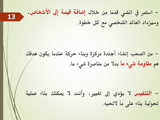 -
‫استمر‬
‫يف‬
‫املضي‬
‫قدما‬
‫من‬
‫خالل‬
‫إضافة‬
‫قيمة‬
‫إىل‬
‫األشخاص‬
،
‫وسيزداد‬
‫العائد‬
‫الشخصي‬
‫مع‬
‫كل‬
‫خطوة‬
.
-
‫من‬
‫الصعب‬
‫إنشاء‬
‫أجندة‬
‫مركزة‬
‫وبناء‬
‫حركة‬
‫عندما‬
‫يكون‬
‫هدفك‬
‫هم‬
‫مقاومة‬
‫شيء‬
‫ما‬
‫بدال‬
‫من‬
‫مناصرة‬
‫شيء‬
‫ما‬
.
-
‫التنفيس‬
‫ال‬
‫يؤدي‬
‫إىل‬
،‫تغيري‬
‫وأنت‬
‫ال‬
‫ميكنك‬
‫بناء‬
‫عم‬
‫لية‬
‫حتولية‬
‫بناء‬
‫على‬
‫ما‬
‫الحتبه‬
.
13
 