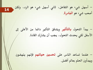 -
‫أسهل‬
‫شيء‬
‫هو‬
،‫التفاعل‬
‫ثاني‬
‫أسهل‬
‫شيء‬
‫هو‬
،‫الرد‬
‫ولكن‬
‫أصعب‬
‫شيء‬
‫هو‬
‫املبادرة‬
.
-
‫يبدأ‬
‫التحول‬
‫بالتأثري‬
‫ويتدفق‬
‫التأثري‬
‫دائما‬
‫من‬
‫األع‬
‫لى‬
‫إىل‬
‫األسفل‬
‫لكي‬
‫حيدث‬
،‫التحول‬
‫جيب‬
‫أن‬
‫يشارك‬
‫القادة‬
.
-
‫عندما‬
‫تساعد‬
‫الناس‬
‫على‬
‫حتسني‬
‫حياتهم‬
‫فإنهم‬
‫ينهضون‬
‫ويبدأون‬
‫احللم‬
‫بعامل‬
‫أفضل‬
.
14
 