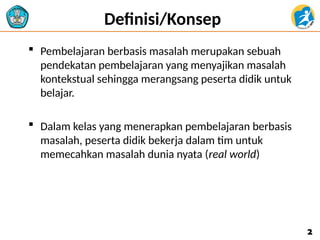 Definisi/Konsep
 Pembelajaran berbasis masalah merupakan sebuah
pendekatan pembelajaran yang menyajikan masalah
kontekstual sehingga merangsang peserta didik untuk
belajar.
 Dalam kelas yang menerapkan pembelajaran berbasis
masalah, peserta didik bekerja dalam tim untuk
memecahkan masalah dunia nyata (real world)
2
2
 