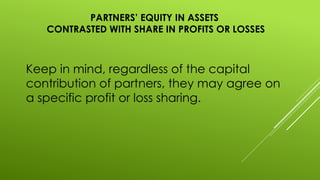 PARTNERS’ EQUITY IN ASSETS
CONTRASTED WITH SHARE IN PROFITS OR LOSSES
Keep in mind, regardless of the capital
contribution of partners, they may agree on
a specific profit or loss sharing.
 