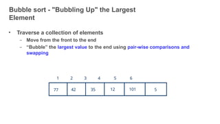Bubble sort - "Bubbling Up" the Largest
Element
13
• Traverse a collection of elements
– Move from the front to the end
– “Bubble” the largest value to the end using pair-wise comparisons and
swapping
77 42 35 12 101 5
1 2 3 4 5 6
 