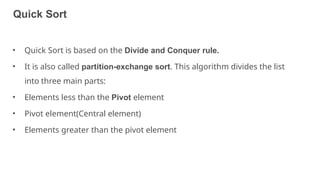 Quick Sort
46
• Quick Sort is based on the Divide and Conquer rule.
• It is also called partition-exchange sort. This algorithm divides the list
into three main parts:
• Elements less than the Pivot element
• Pivot element(Central element)
• Elements greater than the pivot element
 