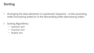 Sorting
7
• Arranging the data elements in a particular sequence – in the ascending
order (increasing order) or in the descending order (decreasing order)
• Sorting Algorithms:
– Selection Sort
– Insertion Sort
– Bubble Sort
 