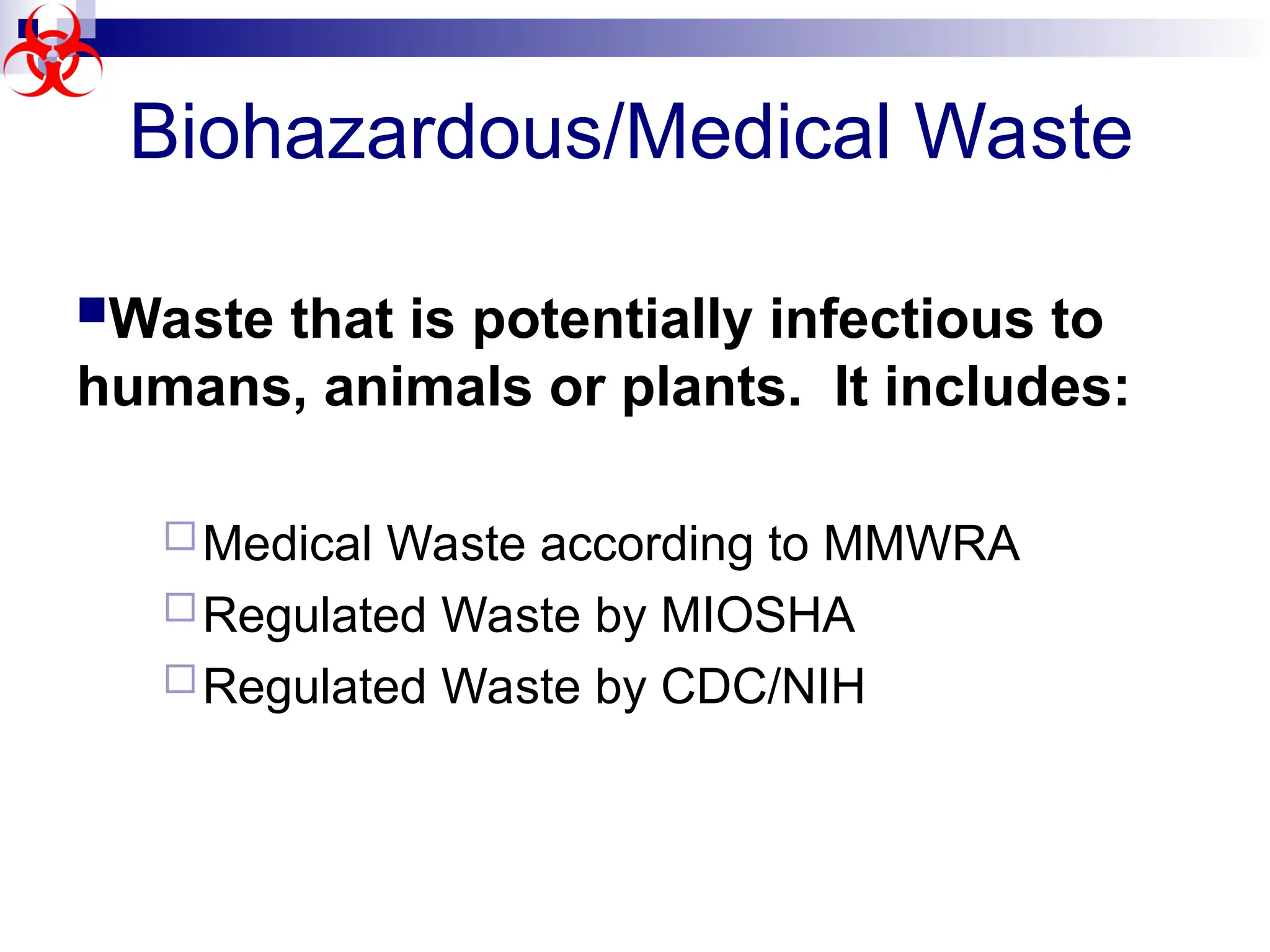 Biohazardous/Medical Waste
Waste that is potentially infectious to
humans, animals or plants. It includes:
Medical Waste according to MMWRA
Regulated Waste by MIOSHA
Regulated Waste by CDC/NIH
 