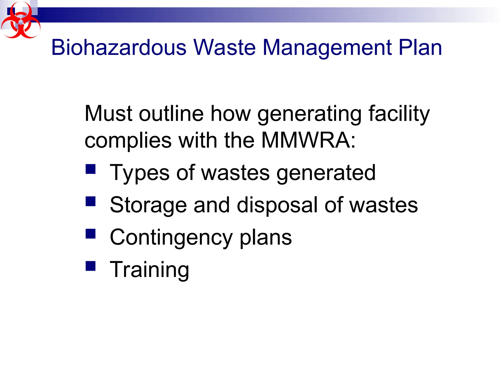 Biohazardous Waste Management Plan
Must outline how generating facility
complies with the MMWRA:
 Types of wastes generated
 Storage and disposal of wastes
 Contingency plans
 Training
 