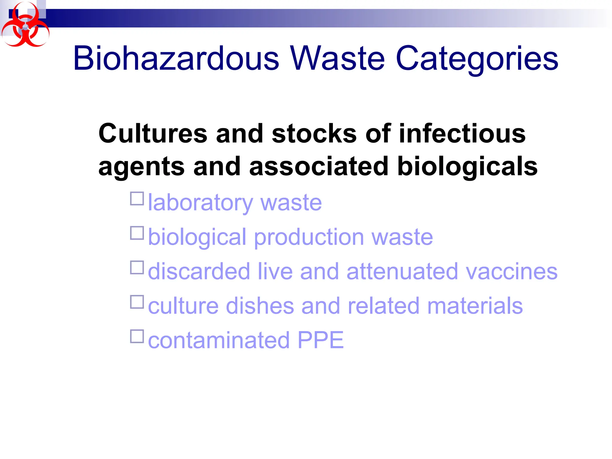 Biohazardous Waste Categories
Cultures and stocks of infectious
agents and associated biologicals
laboratory waste
biological production waste
discarded live and attenuated vaccines
culture dishes and related materials
contaminated PPE
 
