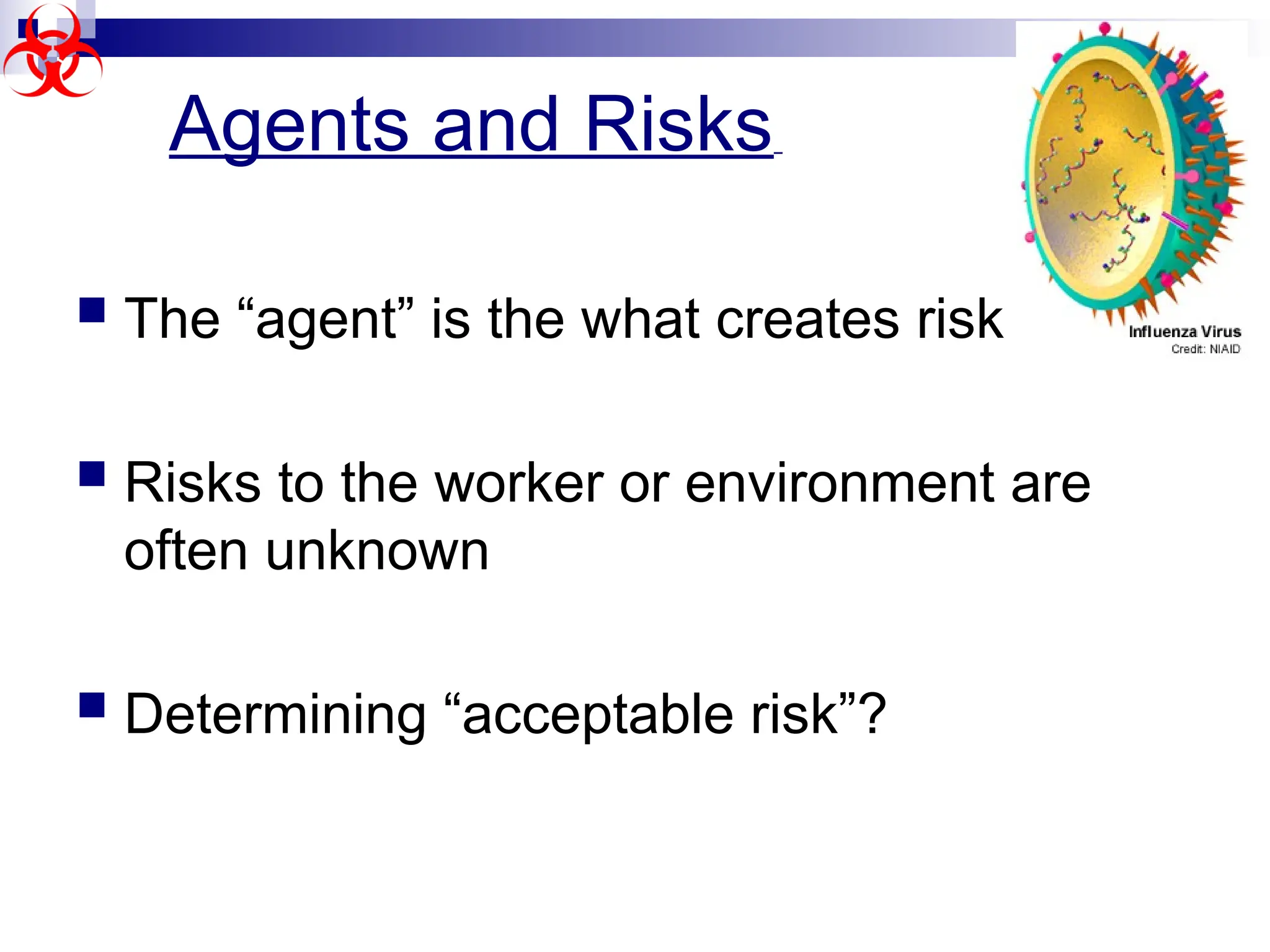  The “agent” is the what creates risk
 Risks to the worker or environment are
often unknown
 Determining “acceptable risk”?
Agents and Risks
 