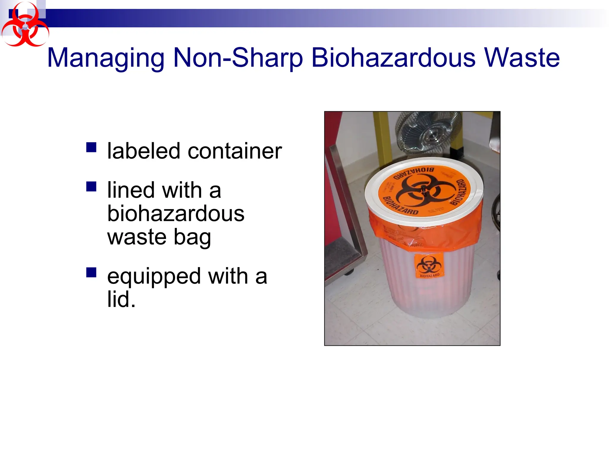 Managing Non-Sharp Biohazardous Waste
 labeled container
 lined with a
biohazardous
waste bag
 equipped with a
lid.
 