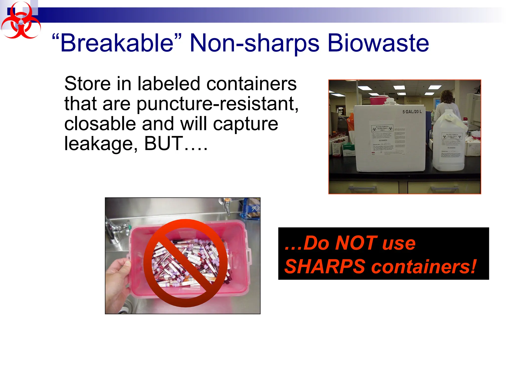 “Breakable” Non-sharps Biowaste
Store in labeled containers
that are puncture-resistant,
closable and will capture
leakage, BUT….
…Do NOT use
SHARPS containers!
 