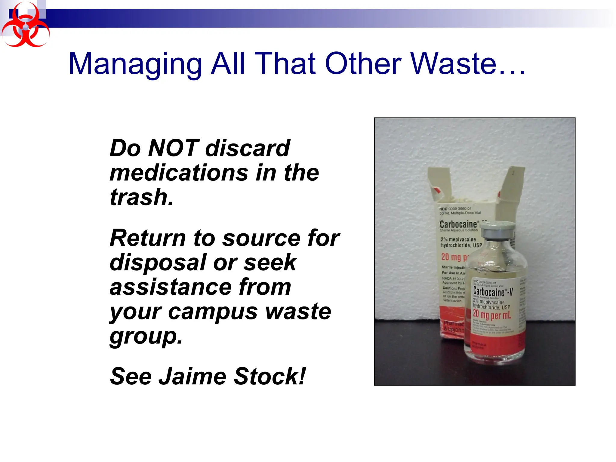 Managing All That Other Waste…
Do NOT discard
medications in the
trash.
Return to source for
disposal or seek
assistance from
your campus waste
group.
See Jaime Stock!
 