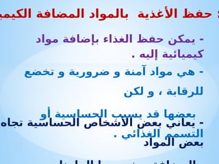 ‫تجاه‬ ‫الحساسية‬ ‫األشخاص‬ ‫بعض‬ ‫يعاني‬ -
‫المواد‬ ‫بعض‬
‫األغذية‬ ‫حفظ‬ :
‫ب‬
‫الكيمي‬ ‫المضافة‬ ‫المواد‬
-
‫مواد‬ ‫بإضافة‬ ‫الغذاء‬ ‫حفظ‬ ‫يمكن‬
. ‫إليه‬ ‫كيميائية‬
‫تخضع‬ ‫و‬ ‫ضرورية‬ ‫و‬ ‫آمنة‬ ‫مواد‬ ‫هي‬ -
‫لكن‬ ‫و‬ ، ‫للرقابة‬
‫أو‬ ‫الحساسية‬ ‫يسبب‬ ‫قد‬ ‫بعضها‬
. ‫الغذائي‬ ‫التسمم‬
 