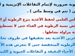 ‫تحاف‬ ‫ظروف‬ ‫في‬ ‫تجفيفها‬ ‫بعد‬ ‫األغذية‬ ‫خزين‬
‫األغ‬ ‫هذه‬ ‫تتعرض‬ ‫ال‬ ‫حتى‬ ‫المنخفضة‬ ‫الرطوبة‬
‫الكيم‬ ‫و‬ ‫الحيوية‬ ‫التفاعالت‬ ‫و‬ ‫الدقيقة‬ ‫األحياء‬ ‫ط‬
‫ا‬ ‫و‬ ‫اإلنزيمية‬ ‫التفاعالت‬ ‫إلتمام‬ ‫ضرورية‬ ‫وبة‬
. ) ‫مائي‬ ‫وسط‬ ‫في‬ ‫تتم‬ ( ‫ي‬
‫ال‬ ‫أو‬ ‫الرطوبة‬ ‫بنزع‬ ‫األغذية‬ ‫لحفظ‬ ‫العلمي‬ ‫اس‬
‫تستطيع‬ ‫ال‬ ‫حتى‬ ‫الغذاء‬ ‫في‬ ‫الرطوبة‬ ‫نسبة‬ ‫فض‬
. ‫نشاطها‬ ‫مزاولة‬ ‫قة‬
 