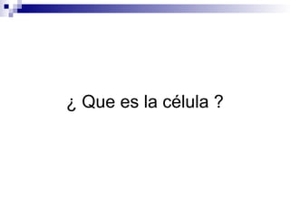 ¿ Que es la célula ?
 