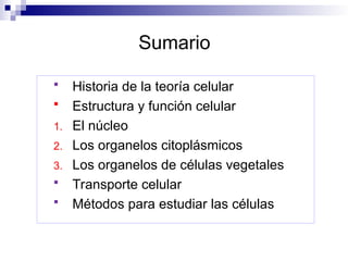 Sumario
 Historia de la teoría celular
 Estructura y función celular
1. El núcleo
2. Los organelos citoplásmicos
3. Los organelos de células vegetales
 Transporte celular
 Métodos para estudiar las células
 